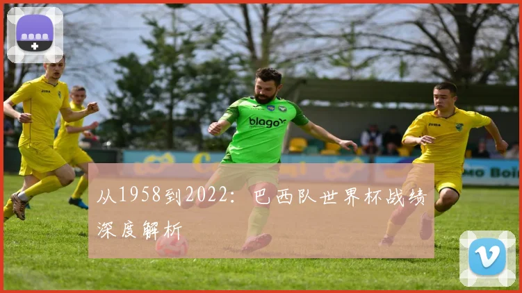 从1958到2022：巴西队世界杯战绩深度解析