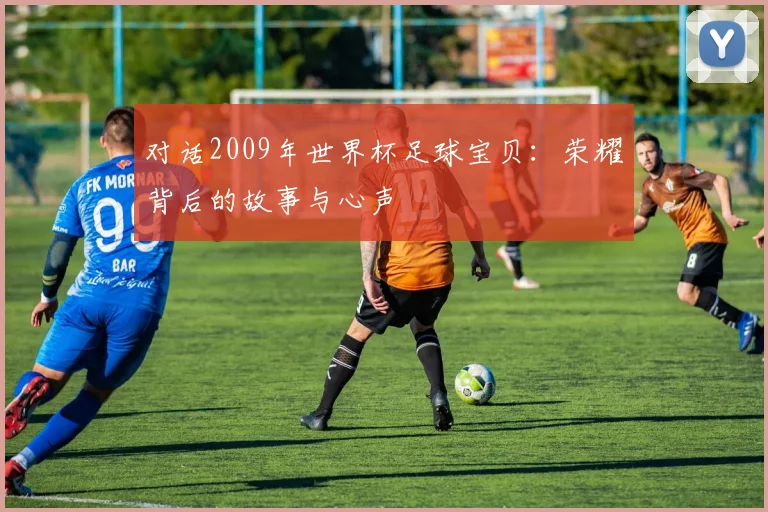 对话2009年世界杯足球宝贝：荣耀背后的故事与心声