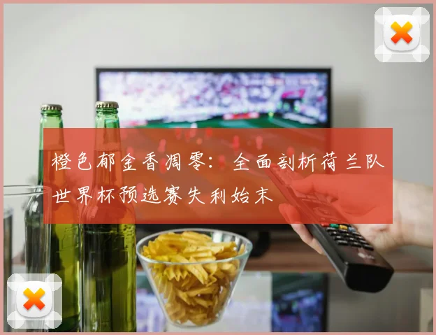 橙色郁金香凋零：全面剖析荷兰队世界杯预选赛失利始末