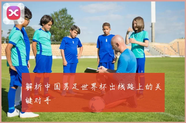 解析中国男足世界杯出线路上的关键对手