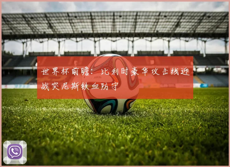 世界杯前瞻：比利时豪华攻击线迎战突尼斯铁血防守