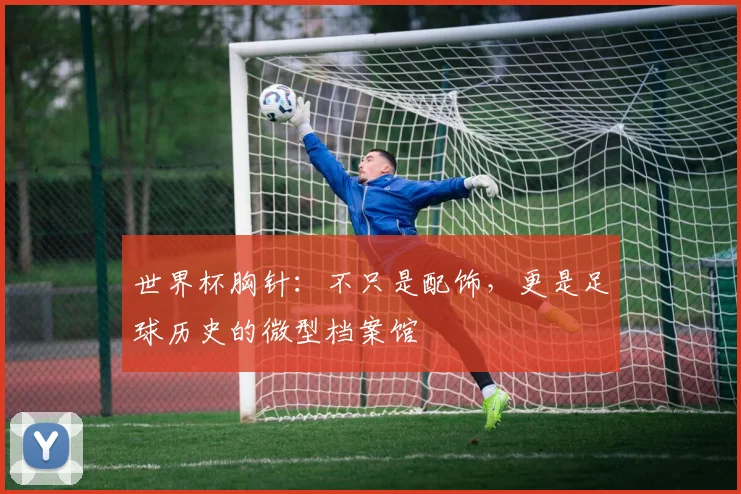 世界杯胸针：不只是配饰，更是足球历史的微型档案馆